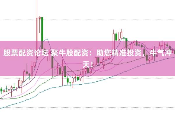 股票配资论坛 聚牛股配资：助您精准投资，牛气冲天！