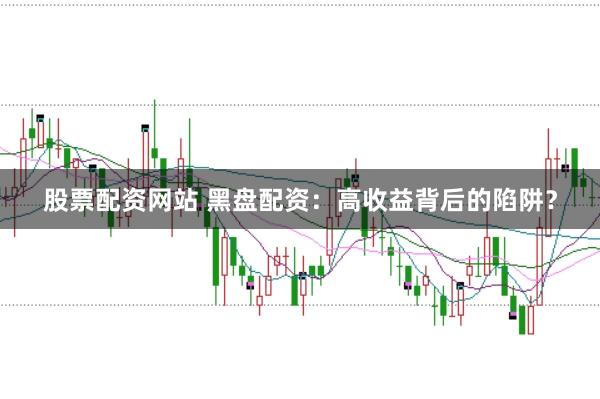 股票配资网站 黑盘配资：高收益背后的陷阱？