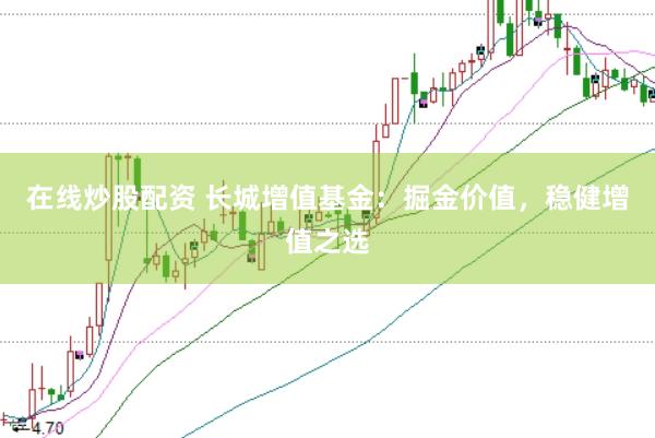 在线炒股配资 长城增值基金：掘金价值，稳健增值之选