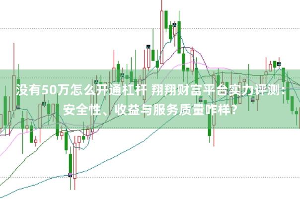没有50万怎么开通杠杆 翔翔财富平台实力评测：安全性、收益与服务质量咋样？