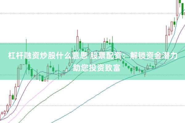 杠杆融资炒股什么意思 股票配资：解锁资金潜力，助您投资致富