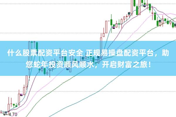 什么股票配资平台安全 正规易操盘配资平台，助您蛇年投资顺风顺水，开启财富之旅！