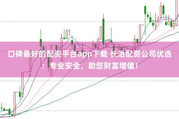 口碑最好的配资平台app下载 长治配资公司优选：专业安全，助您财富增值！