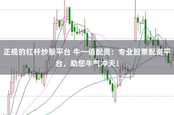正规的杠杆炒股平台 牛一佰配资：专业股票配资平台，助您牛气冲天！
