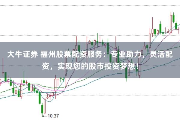 大牛证券 福州股票配资服务：专业助力，灵活配资，实现您的股市投资梦想！