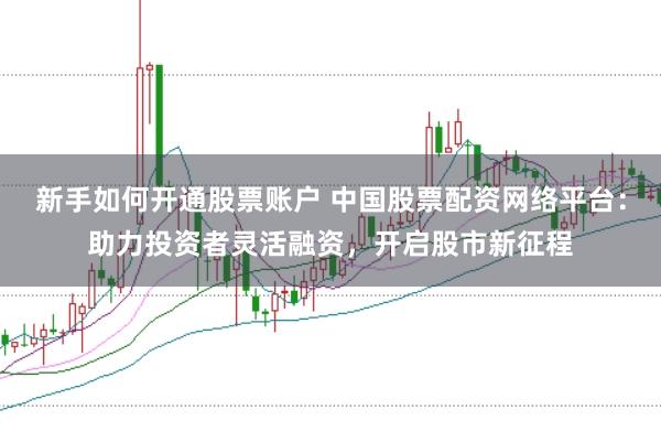 新手如何开通股票账户 中国股票配资网络平台：助力投资者灵活融资，开启股市新征程