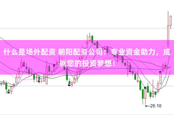 什么是场外配资 朝阳配资公司：专业资金助力，成就您的投资梦想！