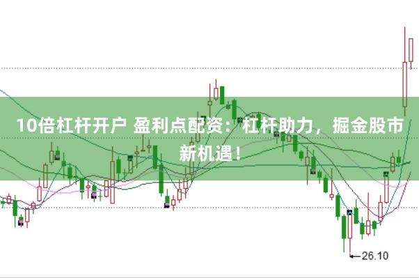 10倍杠杆开户 盈利点配资：杠杆助力，掘金股市新机遇！