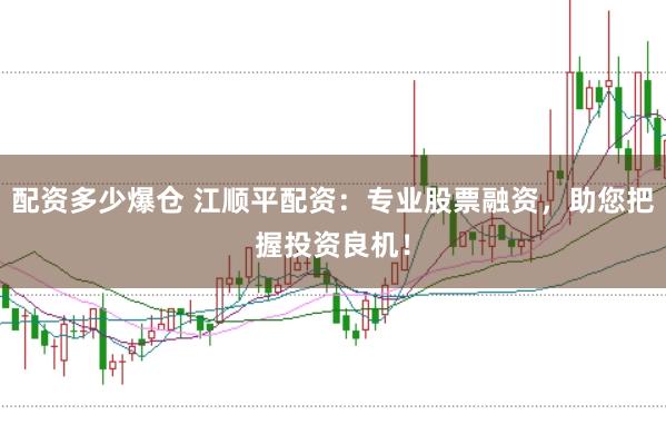 配资多少爆仓 江顺平配资:专业股票融资,助您把握投资良机!