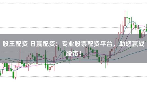 股王配资 日赢配资：专业股票配资平台，助您赢战股市！