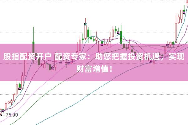 股指配资开户 配资专家：助您把握投资机遇，实现财富增值！