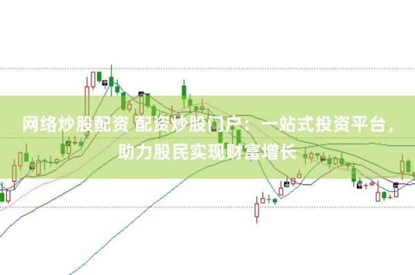 网络炒股配资 配资炒股门户：一站式投资平台，助力股民实现财富增长