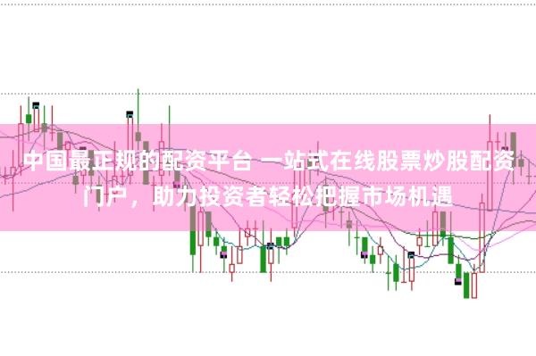 中国最正规的配资平台 一站式在线股票炒股配资门户，助力投资者轻松把握市场机遇