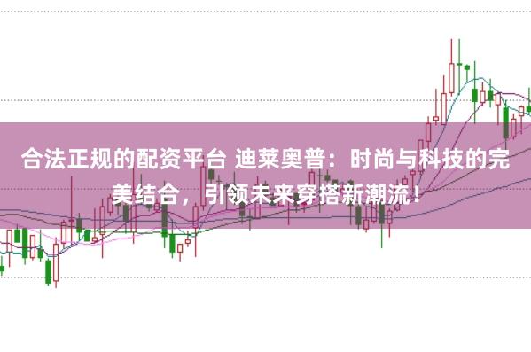 合法正规的配资平台 迪莱奥普：时尚与科技的完美结合，引领未来穿搭新潮流！