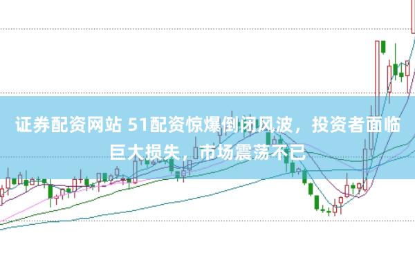 证券配资网站 51配资惊爆倒闭风波，投资者面临巨大损失，市场震荡不已