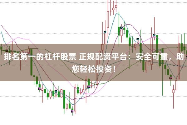 排名第一的杠杆股票 正规配资平台：安全可靠，助您轻松投资！