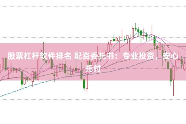 股票杠杆软件排名 配资委托书：专业投资，安心托付