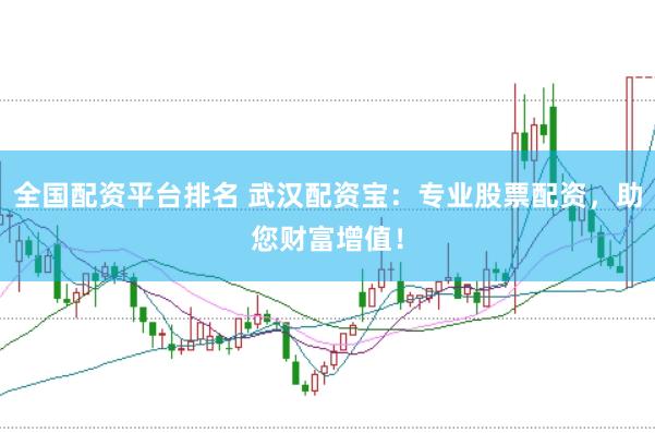 全国配资平台排名 武汉配资宝：专业股票配资，助您财富增值！