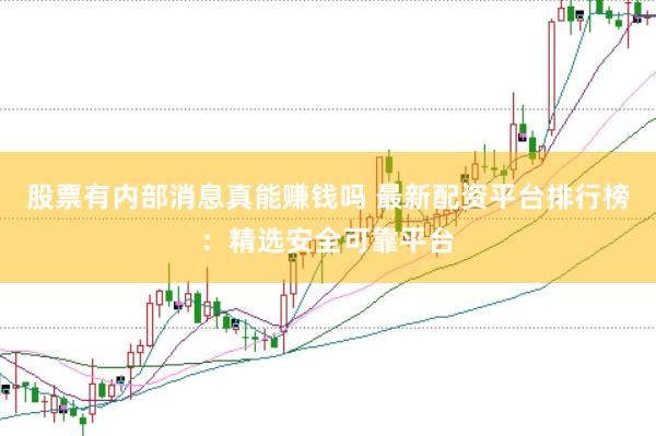 股票有内部消息真能赚钱吗 最新配资平台排行榜：精选安全可靠平台