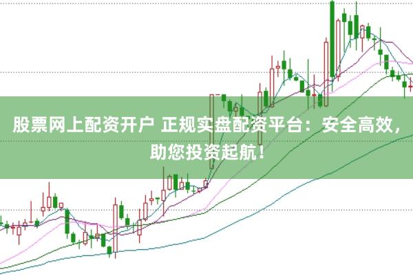 股票网上配资开户 正规实盘配资平台：安全高效，助您投资起航！