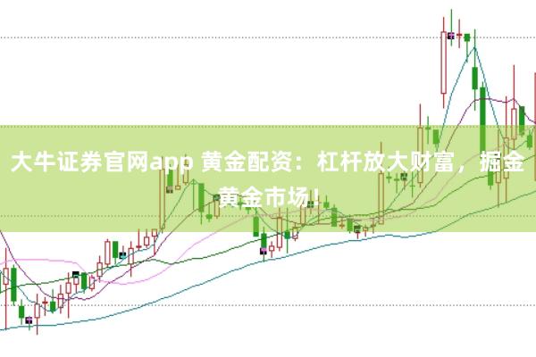 大牛证券官网app 黄金配资：杠杆放大财富，掘金黄金市场！