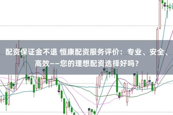 配资保证金不退 恒康配资服务评价：专业、安全、高效——您的理想配资选择好吗？