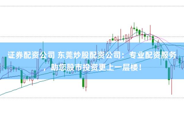 证券配资公司 东莞炒股配资公司：专业配资服务，助您股市投资更上一层楼！