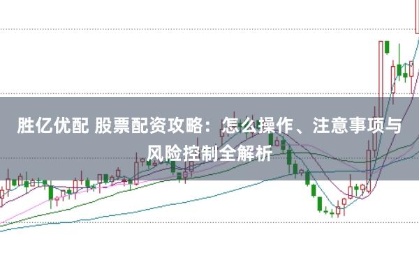胜亿优配 股票配资攻略：怎么操作、注意事项与风险控制全解析