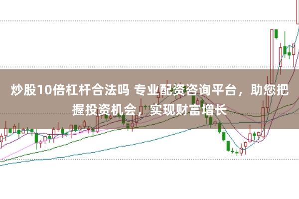 炒股10倍杠杆合法吗 专业配资咨询平台，助您把握投资机会，实现财富增长