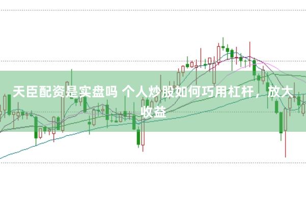 天臣配资是实盘吗 个人炒股如何巧用杠杆，放大收益