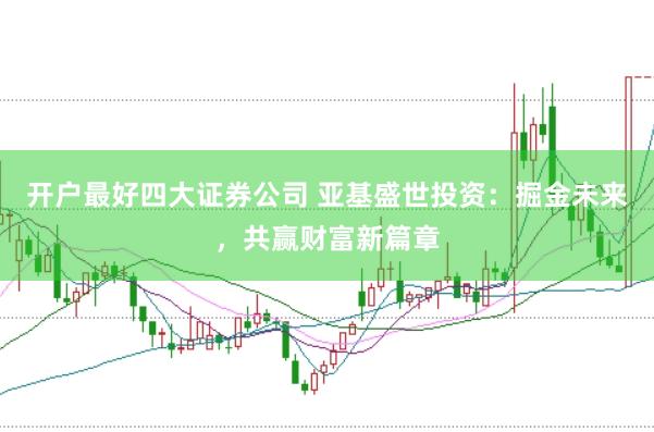 开户最好四大证券公司 亚基盛世投资：掘金未来，共赢财富新篇章