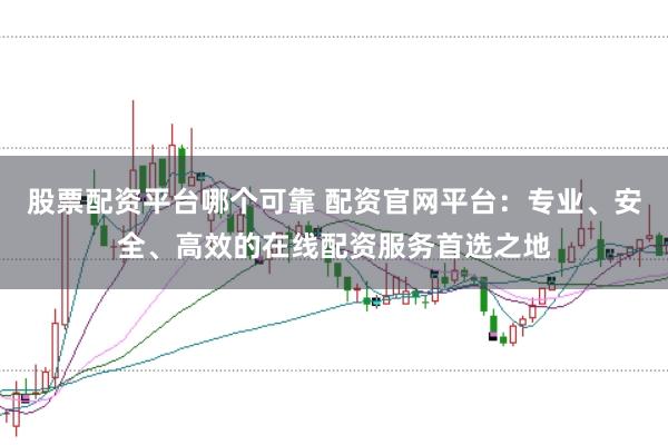 股票配资平台哪个可靠 配资官网平台：专业、安全、高效的在线配资服务首选之地