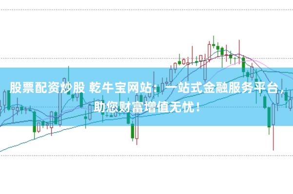 股票配资炒股 乾牛宝网站：一站式金融服务平台，助您财富增值无忧！