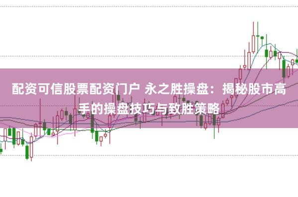 配资可信股票配资门户 永之胜操盘：揭秘股市高手的操盘技巧与致胜策略