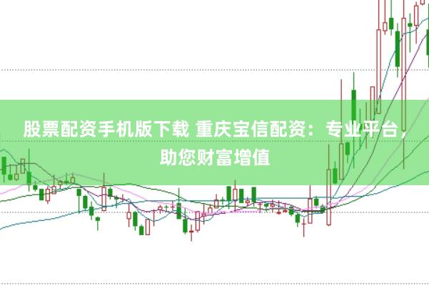 股票配资手机版下载 重庆宝信配资：专业平台，助您财富增值