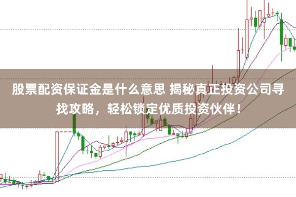 股票配资保证金是什么意思 揭秘真正投资公司寻找攻略，轻松锁定优质投资伙伴！