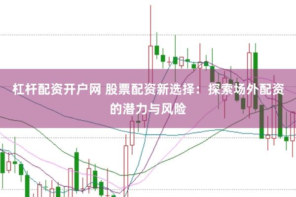 杠杆配资开户网 股票配资新选择：探索场外配资的潜力与风险