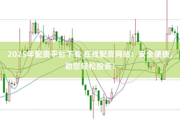 2025年配资平台下载 在线配资网站：安全便捷，助您轻松投资！