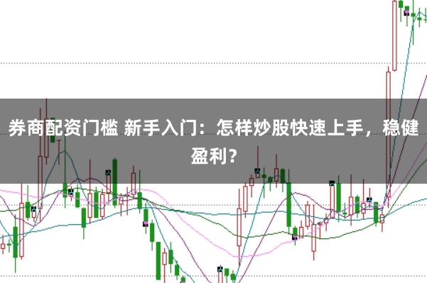 券商配资门槛 新手入门：怎样炒股快速上手，稳健盈利？