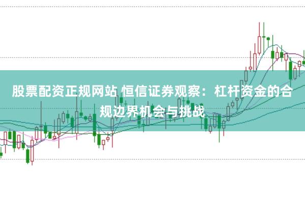 股票配资正规网站 恒信证券观察：杠杆资金的合规边界机会与挑战