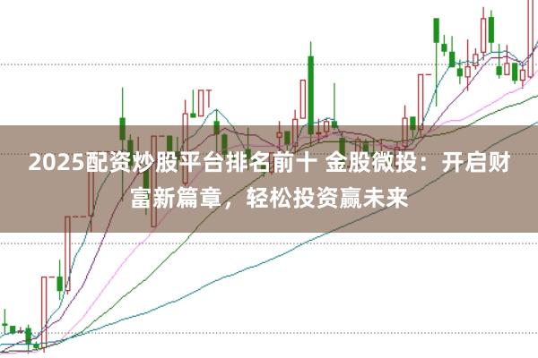 2025配资炒股平台排名前十 金股微投：开启财富新篇章，轻松投资赢未来