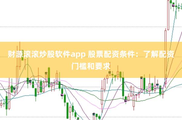 财源滚滚炒股软件app 股票配资条件：了解配资门槛和要求