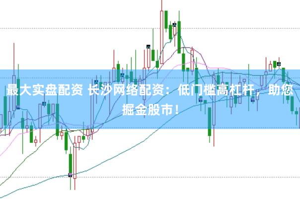 最大实盘配资 长沙网络配资：低门槛高杠杆，助您掘金股市！