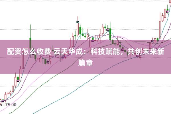 配资怎么收费 云天华成：科技赋能，共创未来新篇章