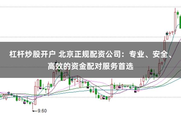 杠杆炒股开户 北京正规配资公司：专业、安全、高效的资金配对服务首选